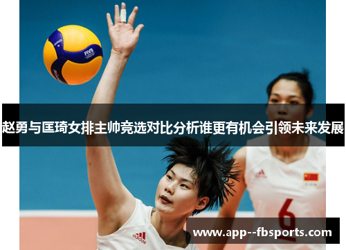 赵勇与匡琦女排主帅竞选对比分析谁更有机会引领未来发展 赵勇与匡琦女排主帅竞选对比分析谁更有机会引领未来发展