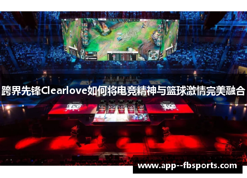 跨界先锋Clearlove如何将电竞精神与篮球激情完美融合 跨界先锋Clearlove如何将电竞精神与篮球激情完美融合