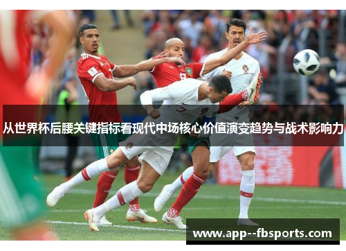 从世界杯后腰关键指标看现代中场核心价值演变趋势与战术影响力 从世界杯后腰关键指标看现代中场核心价值演变趋势与战术影响力