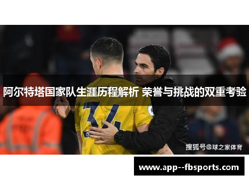 阿尔特塔国家队生涯历程解析 荣誉与挑战的双重考验