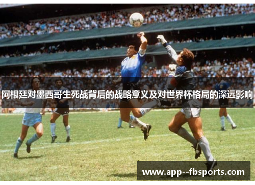 阿根廷对墨西哥生死战背后的战略意义及对世界杯格局的深远影响