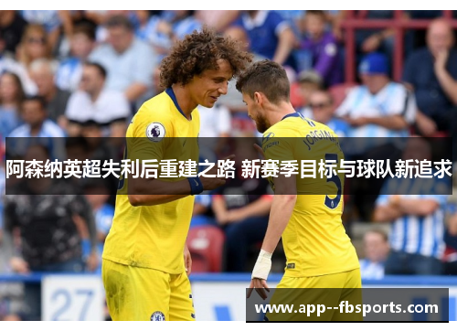 阿森纳英超失利后重建之路 新赛季目标与球队新追求 阿森纳英超失利后重建之路 新赛季目标与球队新追求