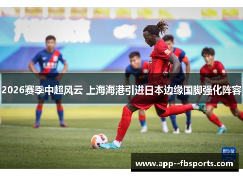 2026赛季中超风云 上海海港引进日本边缘国脚强化阵容 2026赛季中超风云 上海海港引进日本边缘国脚强化阵容
