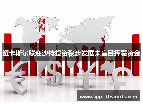 纽卡斯尔联迎沙特投资稳步发展未盲目挥霍资金 纽卡斯尔联迎沙特投资稳步发展未盲目挥霍资金