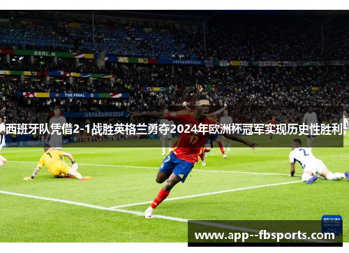 西班牙队凭借2-1战胜英格兰勇夺2024年欧洲杯冠军实现历史性胜利