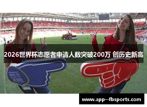 2026世界杯志愿者申请人数突破200万 创历史新高 2026世界杯志愿者申请人数突破200万 创历史新高