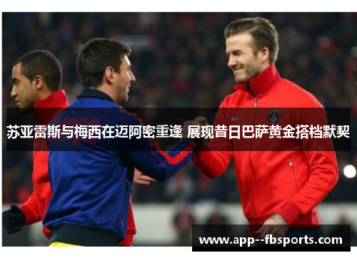 苏亚雷斯与梅西在迈阿密重逢 展现昔日巴萨黄金搭档默契 苏亚雷斯与梅西在迈阿密重逢 展现昔日巴萨黄金搭档默契