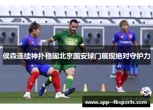 侯森连续神扑稳固北京国安球门展现绝对守护力 侯森连续神扑稳固北京国安球门展现绝对守护力