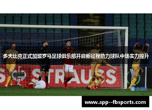 多夫比克正式加盟罗马足球俱乐部开启新征程助力球队中场实力提升 多夫比克正式加盟罗马足球俱乐部开启新征程助力球队中场实力提升