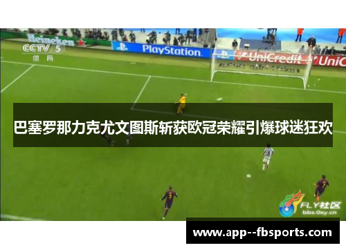 巴塞罗那力克尤文图斯斩获欧冠荣耀引爆球迷狂欢