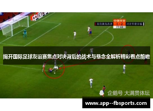 揭开国际足球友谊赛焦点对决背后的战术与悬念全解析精彩看点前瞻 揭开国际足球友谊赛焦点对决背后的战术与悬念全解析精彩看点前瞻